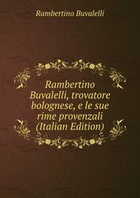 Rambertino Buvalelli, trovatore bolognese, e le sue rime provenzali (Italian Edition)