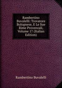 Rambertino Buvalelli: Trovatore Bolognese, E Le Sue Rime Provenzali, Volume 17 (Italian Edition)