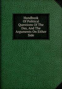 Handbook Of Political Questions Of The Day, And The Arguments On Either Side