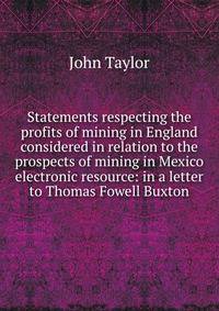Statements respecting the profits of mining in England considered in relation to the prospects of mining in Mexico electronic resource: in a letter to Thomas Fowell Buxton