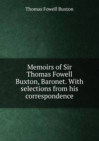 Memoirs of Sir Thomas Fowell Buxton, Baronet. With selections from his correspondence
