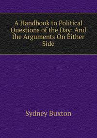 A Handbook to Political Questions of the Day: And the Arguments On Either Side