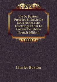 Vie De Buxton: Pr?c?d?e Et Suivie De Deux Notices Sur L'esclavage Et Sur La Colonie De Lib?ria (French Edition)