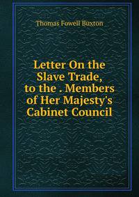 Letter On the Slave Trade, to the . Members of Her Majesty's Cabinet Council