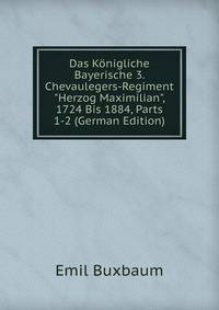 Das K?nigliche Bayerische 3. Chevaulegers-Regiment "Herzog Maximilian", 1724 Bis 1884, Parts 1-2 (German Edition)