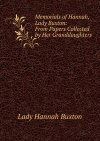 Memorials of Hannah, Lady Buxton: From Papers Collected by Her Granddaughters
