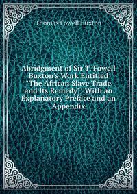 Abridgment of Sir T. Fowell Buxton's Work Entitled "The African Slave Trade and Its Remedy": With an Explanatory Preface and an Appendix