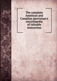 The complete American and Canadian sportsman's encyclopedia of valuable instruction