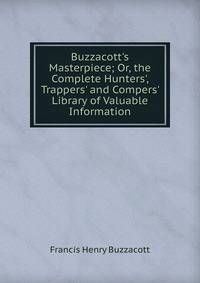 Buzzacott's Masterpiece; Or, the Complete Hunters', Trappers' and Compers' Library of Valuable Information
