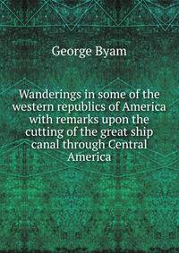 Wanderings in some of the western republics of America with remarks upon the cutting of the great ship canal through Central America
