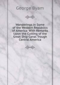 Wanderings in Some of the Western Republics of America: With Remarks Upon the Cutting of the Great Ship Canal Trough Central America