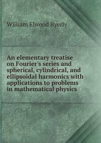 An elementary treatise on Fourier's series and spherical, cylindrical, and ellipsoidal harmonics with applications to problems in mathematical physics