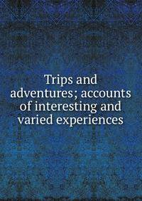 Trips and adventures; accounts of interesting and varied experiences