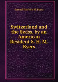 Switzerland and the Swiss, by an American Resident S. H. M. Byers.