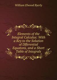 Elements of the Integral Calculus: With a Key to the Solution of Dfferential Equatons, and a Short Table of Integrals
