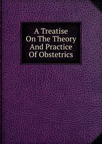 A Treatise On The Theory And Practice Of Obstetrics