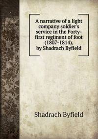 A narrative of a light company soldier's service in the Forty-first regiment of foot (1807-1814), by Shadrach Byfield