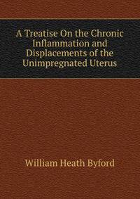 A Treatise On the Chronic Inflammation and Displacements of the Unimpregnated Uterus