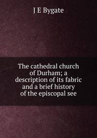 The cathedral church of Durham; a description of its fabric and a brief history of the episcopal see