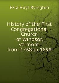 History of the First Congregational Church of Windsor, Vermont, from 1768 to 1898