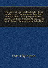 The Books of Genesis, Exodus, Leviticus, Numbers, and Deuteronomy, Translated Into the Choctaw Language: Chenesis, Eksotus, Lefitikus, Numbas, Micha . Aiena Kut Toshowut Chahta Anumpa Toba Hoke