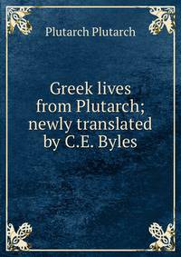 Greek lives from Plutarch; newly translated by C.E. Byles