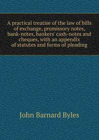 A practical treatise of the law of bills of exchange, promissory notes, bank-notes, bankers' cash-notes and cheques, with an appendix of statutes and forms of pleading