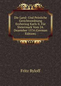Die Land- Und Peinliche Gerichtsordnung Erzherzog Karls Ii. Fur Steiermark Vom 24. Dezember 1574 (German Edition)