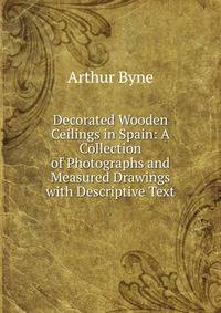 Decorated Wooden Ceilings in Spain: A Collection of Photographs and Measured Drawings with Descriptive Text
