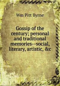 Gossip of the century; personal and traditional memories--social, literary, artistic, &amp;c