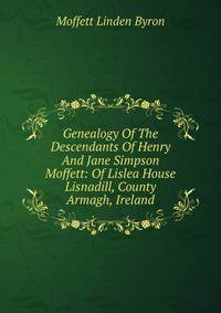 Genealogy Of The Descendants Of Henry And Jane Simpson Moffett: Of Lislea House Lisnadill, County Armagh, Ireland