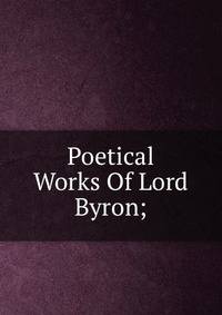 Poetical Works Of Lord Byron;