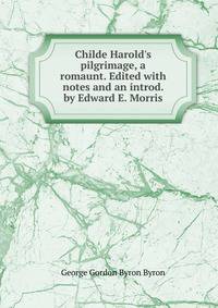 Childe Harold's pilgrimage, a romaunt. Edited with notes and an introd. by Edward E. Morris