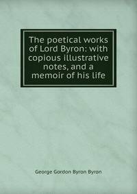The poetical works of Lord Byron: with copious illustrative notes, and a memoir of his life
