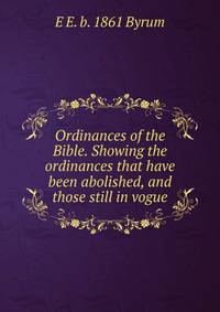 Ordinances of the Bible. Showing the ordinances that have been abolished, and those still in vogue