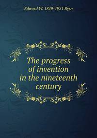 The progress of invention in the nineteenth century