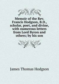 Memoir of the Rev. Francis Hodgson, B.D., scholar, poet, and divine, with numerous letters from Lord Byron and others; by his son
