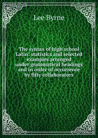 The syntax of high school Latin: statistics and selected examples arranged under grammatical headings and in order of occurrence by fifty collaborators