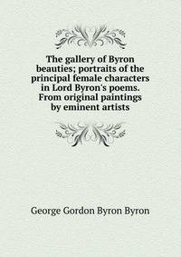 The gallery of Byron beauties; portraits of the principal female characters in Lord Byron's poems. From original paintings by eminent artists