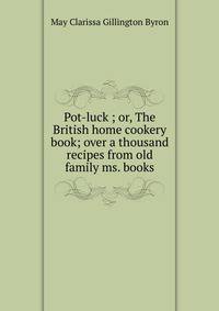 Pot-luck ; or, The British home cookery book; over a thousand recipes from old family ms. books