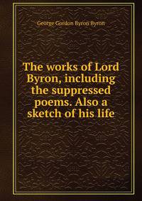 The works of Lord Byron, including the suppressed poems. Also a sketch of his life