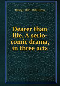 Dearer than life. A serio-comic drama, in three acts