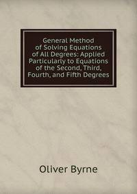 General Method of Solving Equations of All Degrees: Applied Particularly to Equations of the Second, Third, Fourth, and Fifth Degrees