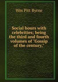 Social hours with celebrities; being the third and fourth volumes of "Gossip of the century,"