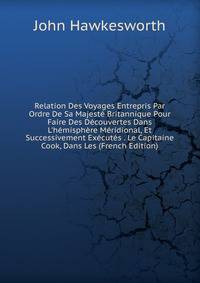 Relation Des Voyages Entrepris Par Ordre De Sa Majest? Britannique Pour Faire Des D?couvertes Dans L'h?misph?re M?ridional, Et Successivement Ex?cut?s . Le Capitaine Cook, Dans Les (French Edition)