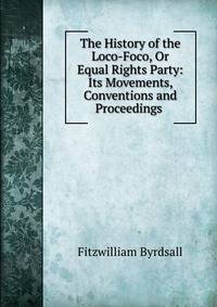 The History of the Loco-Foco, Or Equal Rights Party: Its Movements, Conventions and Proceedings .