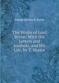 The Works of Lord Byron: With His Letters and Journals, and His Life, by T. Moore