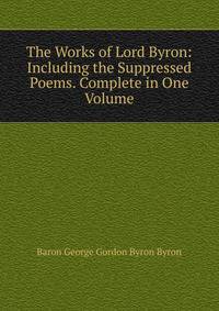 The Works of Lord Byron: Including the Suppressed Poems. Complete in One Volume