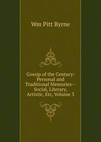 Gossip of the Century: Personal and Traditional Memories--Social, Literary, Artistic, Etc, Volume 3