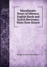Miscellanies: Hours of Idleness. English Bards and Scotch Reviewers. Hints from Horace